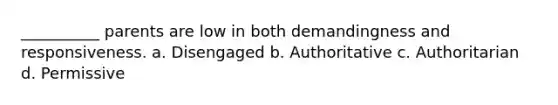 __________ parents are low in both demandingness and responsiveness. a. Disengaged b. Authoritative c. Authoritarian d. Permissive