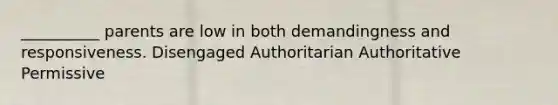 __________ parents are low in both demandingness and responsiveness. Disengaged Authoritarian Authoritative Permissive