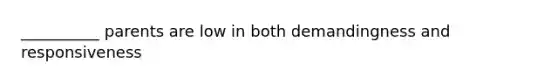 __________ parents are low in both demandingness and responsiveness