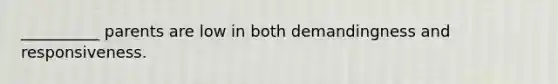 __________ parents are low in both demandingness and responsiveness.