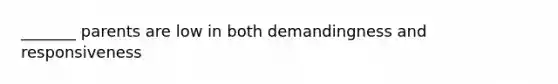 _______ parents are low in both demandingness and responsiveness