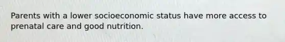 Parents with a lower socioeconomic status have more access to prenatal care and good nutrition.