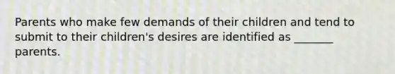 Parents who make few demands of their children and tend to submit to their children's desires are identified as _______ parents.