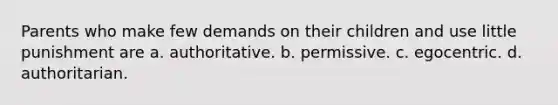 Parents who make few demands on their children and use little punishment are a. authoritative. b. permissive. c. egocentric. d. authoritarian.