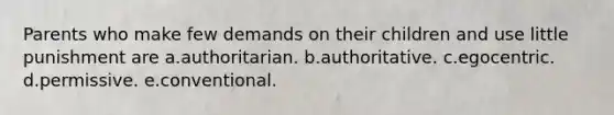 Parents who make few demands on their children and use little punishment are a.authoritarian. b.authoritative. c.egocentric. d.permissive. e.conventional.