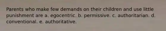 Parents who make few demands on their children and use little punishment are a. egocentric. b. permissive. c. authoritarian. d. conventional. e. authoritative.