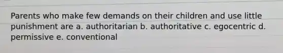 Parents who make few demands on their children and use little punishment are a. authoritarian b. authoritative c. egocentric d. permissive e. conventional