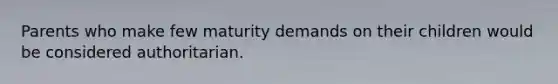 Parents who make few maturity demands on their children would be considered authoritarian.