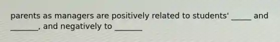 parents as managers are positively related to students' _____ and _______, and negatively to _______