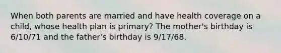 When both parents are married and have health coverage on a child, whose health plan is primary? The mother's birthday is 6/10/71 and the father's birthday is 9/17/68.