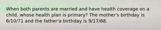 When both parents are married and have health coverage on a child, whose health plan is primary? The mother's birthday is 6/10/71 and the father'a birthday is 9/17/68.