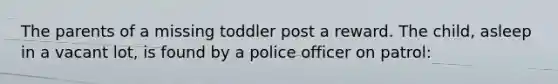 The parents of a missing toddler post a reward. The child, asleep in a vacant lot, is found by a police officer on patrol: