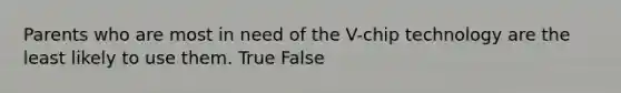 Parents who are most in need of the V-chip technology are the least likely to use them. True False