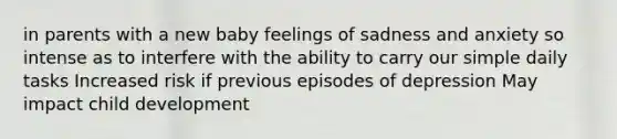 in parents with a new baby feelings of sadness and anxiety so intense as to interfere with the ability to carry our simple daily tasks Increased risk if previous episodes of depression May impact child development