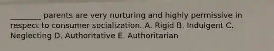 ________ parents are very nurturing and highly permissive in respect to consumer socialization. A. Rigid B. Indulgent C. Neglecting D. Authoritative E. Authoritarian