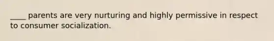 ____ parents are very nurturing and highly permissive in respect to consumer socialization.
