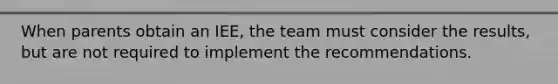 When parents obtain an IEE, the team must consider the results, but are not required to implement the recommendations.