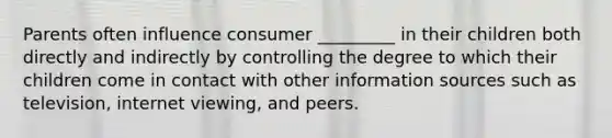 Parents often influence consumer​ _________ in their children both directly and indirectly by controlling the degree to which their children come in contact with other information sources such as​television, internet​ viewing, and peers.