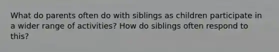 What do parents often do with siblings as children participate in a wider range of activities? How do siblings often respond to this?