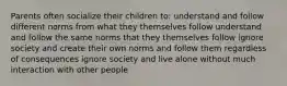 Parents often socialize their children to: understand and follow different norms from what they themselves follow understand and follow the same norms that they themselves follow ignore society and create their own norms and follow them regardless of consequences ignore society and live alone without much interaction with other people