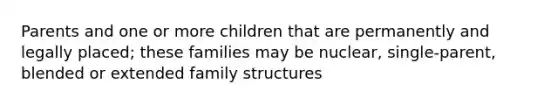 Parents and one or more children that are permanently and legally placed; these families may be nuclear, single-parent, blended or extended family structures