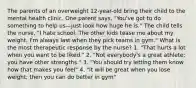 The parents of an overweight 12-year-old bring their child to the mental health clinic. One parent says, "You've got to do something to help us—just look how huge he is." The child tells the nurse, "I hate school. The other kids tease me about my weight. I'm always last when they pick teams in gym." What is the most therapeutic response by the nurse? 1. "That hurts a lot when you want to be liked." 2. "Not everybody's a great athlete; you have other strengths." 3. "You should try letting them know how that makes you feel" 4. "It will be great when you lose weight; then you can do better in gym"