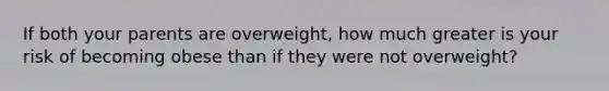 If both your parents are overweight, how much greater is your risk of becoming obese than if they were not overweight?