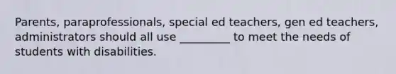 Parents, paraprofessionals, special ed teachers, gen ed teachers, administrators should all use _________ to meet the needs of students with disabilities.