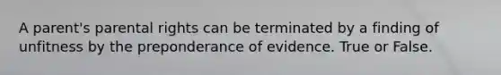 A parent's parental rights can be terminated by a finding of unfitness by the preponderance of evidence. True or False.