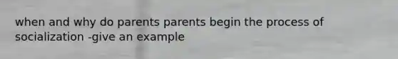 when and why do parents parents begin the process of socialization -give an example