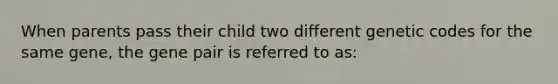 When parents pass their child two different genetic codes for the same gene, the gene pair is referred to as: