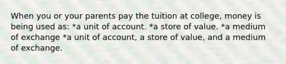 When you or your parents pay the tuition at college, money is being used as: *a unit of account. *a store of value. *a medium of exchange *a unit of account, a store of value, and a medium of exchange.