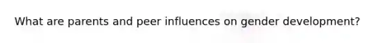 What are parents and peer influences on gender development?