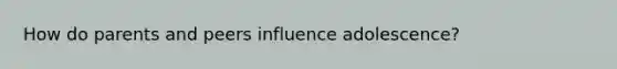 How do parents and peers influence adolescence?