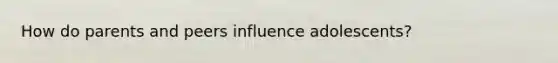 How do parents and peers influence adolescents?