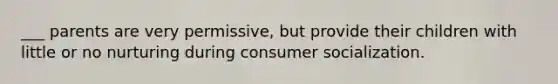 ___ parents are very permissive, but provide their children with little or no nurturing during consumer socialization.