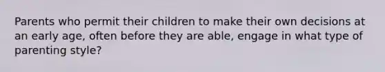 Parents who permit their children to make their own decisions at an early age, often before they are able, engage in what type of parenting style?