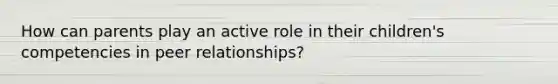 How can parents play an active role in their children's competencies in peer relationships?