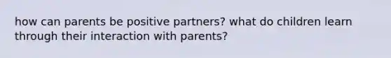 how can parents be positive partners? what do children learn through their interaction with parents?