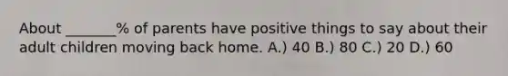 About _______% of parents have positive things to say about their adult children moving back home. A.) 40 B.) 80 C.) 20 D.) 60