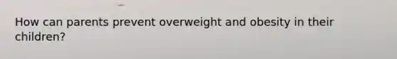 How can parents prevent overweight and obesity in their children?