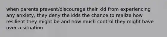 when parents prevent/discourage their kid from experiencing any anxiety, they deny the kids the chance to realize how resilient they might be and how much control they might have over a situation