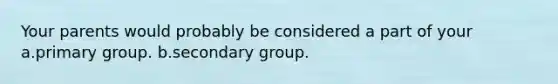 Your parents would probably be considered a part of your a.primary group. b.secondary group.