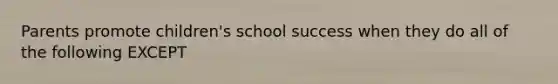 Parents promote children's school success when they do all of the following EXCEPT