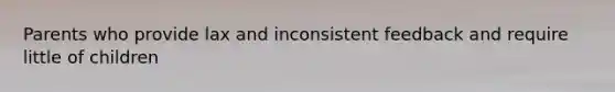 Parents who provide lax and inconsistent feedback and require little of children