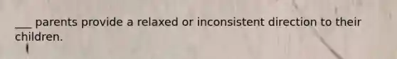 ___ parents provide a relaxed or inconsistent direction to their children.