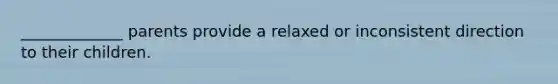 _____________ parents provide a relaxed or inconsistent direction to their children.