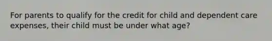 For parents to qualify for the credit for child and dependent care expenses, their child must be under what age?