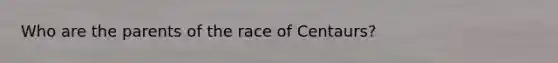 Who are the parents of the race of Centaurs?