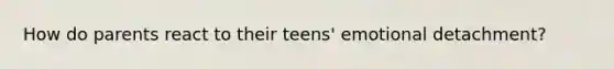 How do parents react to their teens' emotional detachment?